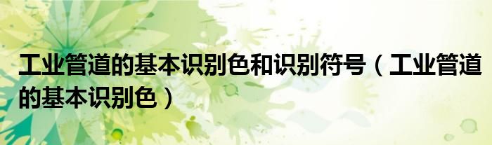 工业管道的基本识别色和识别符号（工业管道的基本识别色）