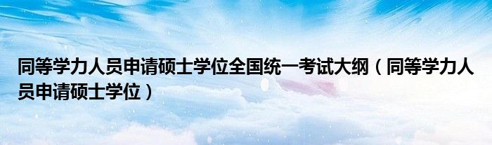 同等学力人员申请硕士学位全国统一考试大纲(同等学力人员申请硕士学位)