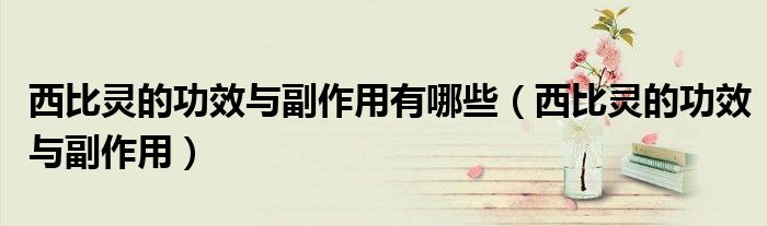 西比灵的功效与副作用有哪些（西比灵的功效与副作用）