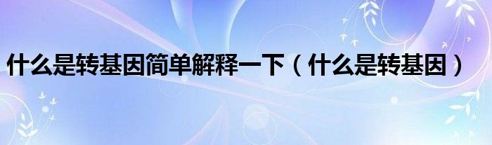 什么是转基因简单解释一下(什么是转基因)