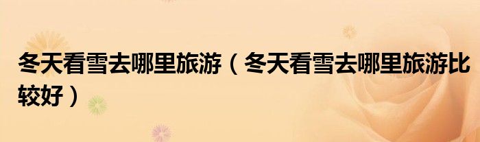 冬天看雪去哪里旅游(冬天看雪去哪里旅游比较好)