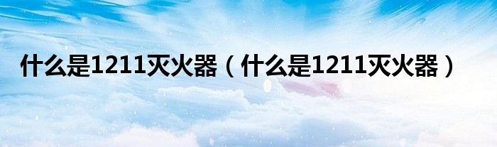 什么是1211灭火器(什么是1211灭火器)