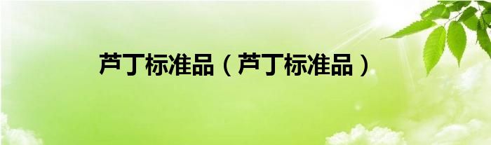 芦丁标准品（芦丁标准品）