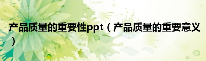产品质量的重要性ppt(产品质量的重要意义)