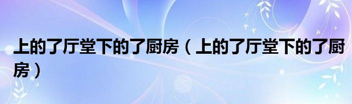 上的了厅堂下的了厨房(上的了厅堂下的了厨房)