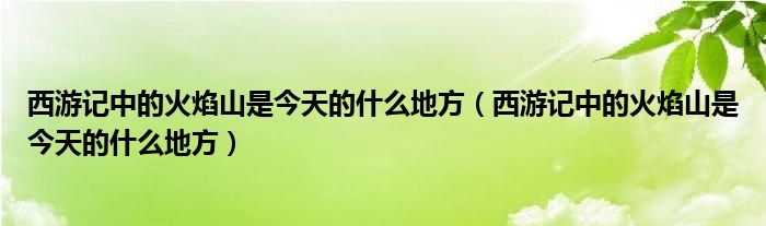 西游记中的火焰山是今天的什么地方(西游记中的火焰山是今天的什么地方)