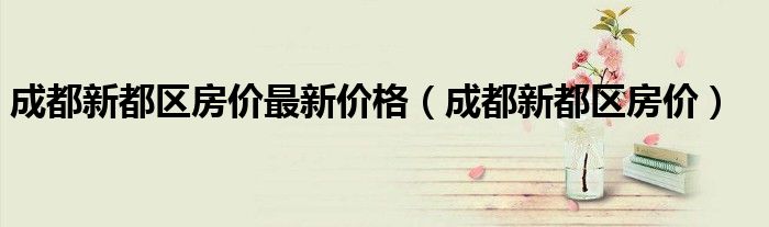 成都新都区房价最新价格(成都新都区房价)