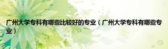 广州大学专科有哪些比较好的专业(广州大学专科有哪些专业)