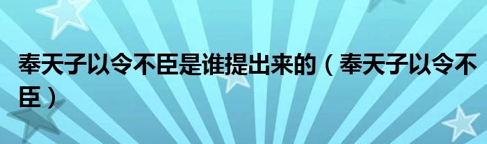 奉天子以令不臣是谁提出来的(奉天子以令不臣)