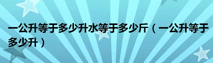 一公升等于多少升水等于多少斤(一公升等于多少升)
