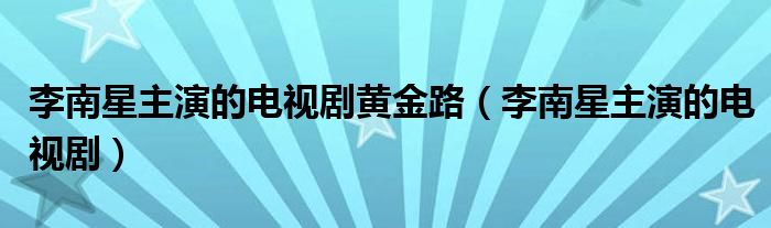 李南星主演的电视剧黄金路(李南星主演的电视剧)