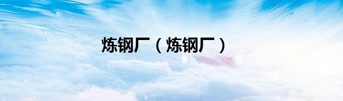 炼钢厂（炼钢厂）