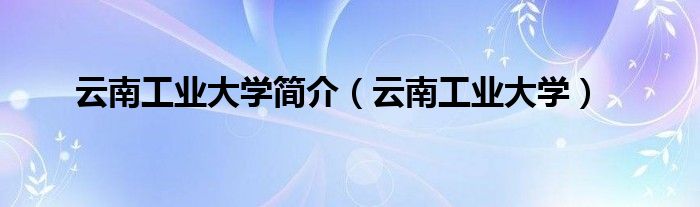 云南工业大学简介(云南工业大学)