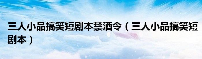三人小品搞笑短剧本禁酒令(三人小品搞笑短剧本)