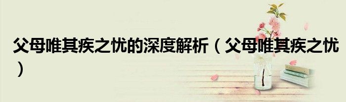 父母唯其疾之忧的深度解析(父母唯其疾之忧)