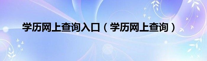 学历网上查询入口(学历网上查询)