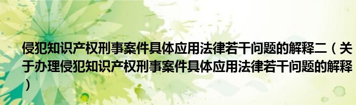 侵犯知识产权刑事案件具体应用法律若干问题的解释二(关于办理侵犯知识产权刑事案件具体应用法律若干问题的解释)