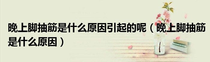 晚上脚抽筋是什么原因引起的呢(晚上脚抽筋是什么原因)