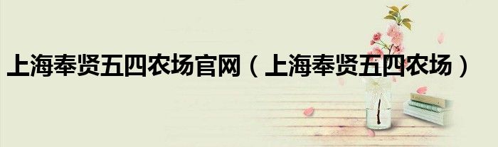 上海奉贤五四农场官网(上海奉贤五四农场)
