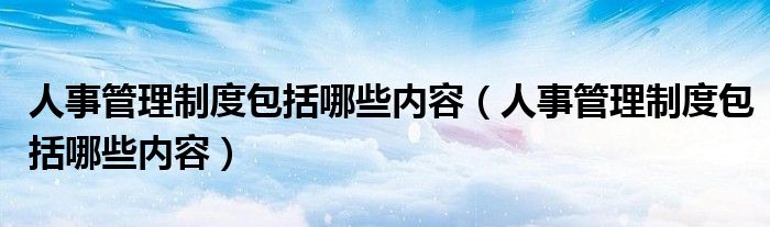 人事管理制度包括哪些内容(人事管理制度包括哪些内容)