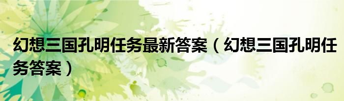 幻想三国孔明任务最新答案(幻想三国孔明任务答案)