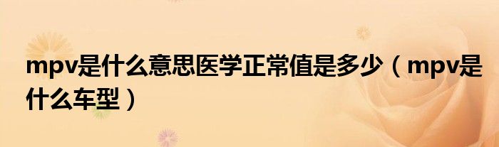 mpv是什么意思医学正常值是多少（mpv是什么车型）