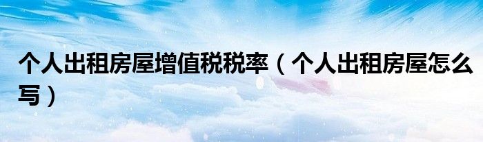 个人出租房屋增值税税率(个人出租房屋怎么写)