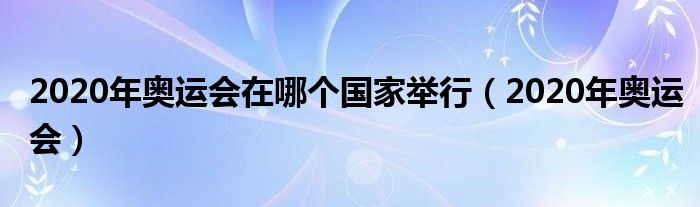 2020年奥运会在哪个国家举行(2020年奥运会)