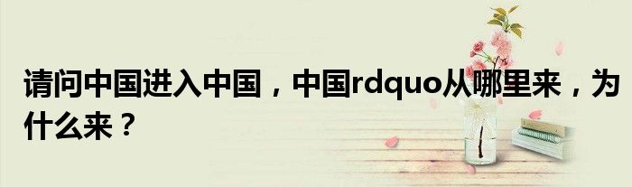 请问中国进入中国，中国rdquo从哪里来，为什么来？