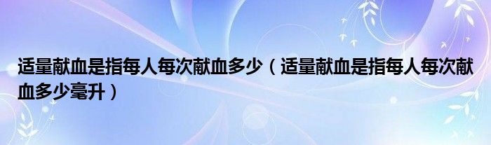 适量献血是指每人每次献血多少(适量献血是指每人每次献血多少毫升)