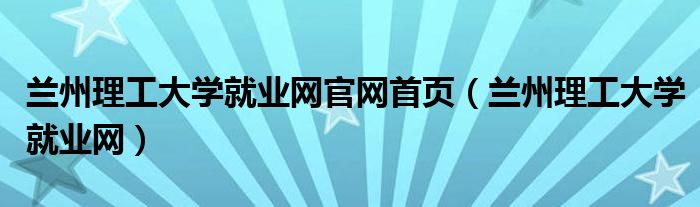 兰州理工大学就业网官网首页(兰州理工大学就业网)