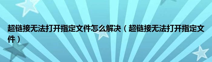超链接无法打开指定文件怎么解决(超链接无法打开指定文件)
