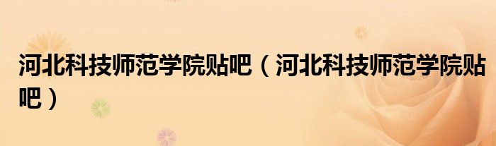 河北科技师范学院贴吧(河北科技师范学院贴吧)