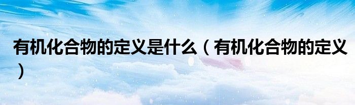 有机化合物的定义是什么(有机化合物的定义)