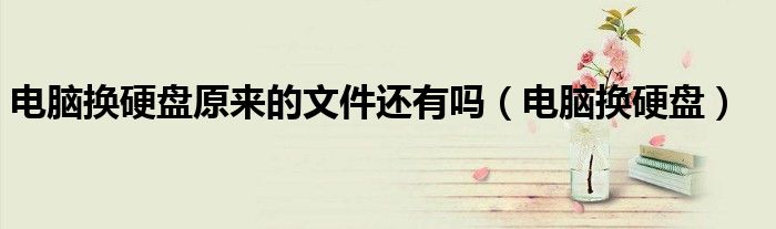 电脑换硬盘原来的文件还有吗(电脑换硬盘)