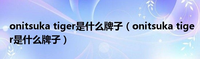 onitsuka tiger是什么牌子(onitsuka tiger是什么牌子)