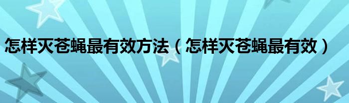 怎样灭苍蝇最有效方法(怎样灭苍蝇最有效)
