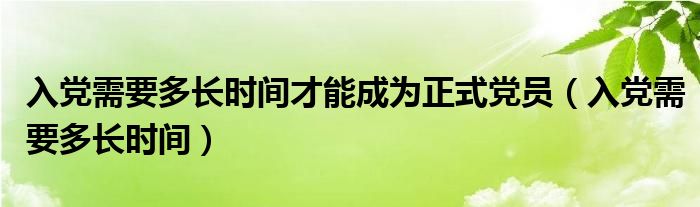 入党需要多长时间才能成为正式党员(入党需要多长时间)