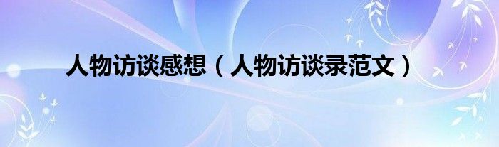 人物访谈感想(人物访谈录范文)