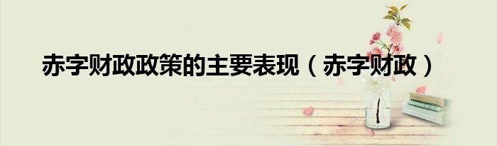赤字财政政策的主要表现（赤字财政）