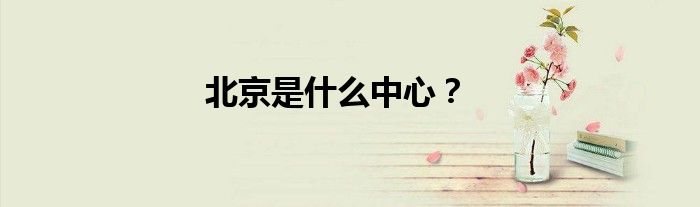 北京是什么中心？