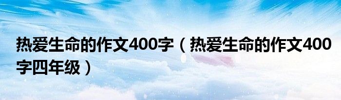 热爱生命的作文400字（热爱生命的作文400字四年级）