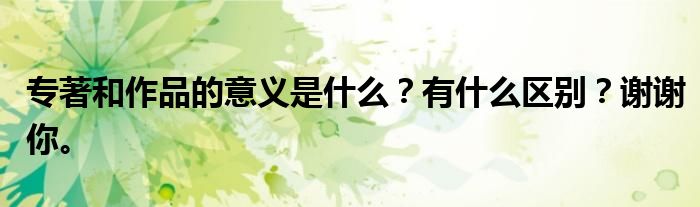 专著和作品的意义是什么?有什么区别?谢谢你。