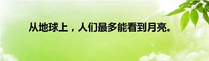 从地球上,人们最多能看到月亮。