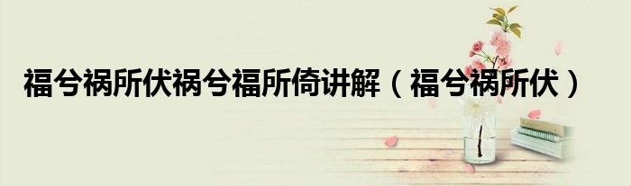 福兮祸所伏祸兮福所倚讲解(福兮祸所伏)