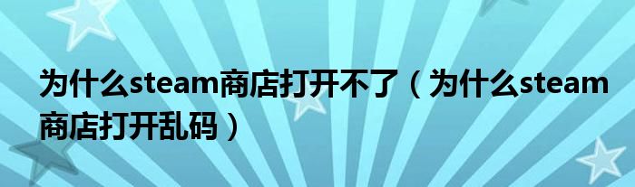 为什么steam商店打开不了(为什么steam商店打开乱码)