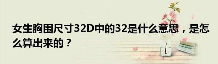 女生胸围尺寸32D中的32是什么意思,是怎么算出来的?