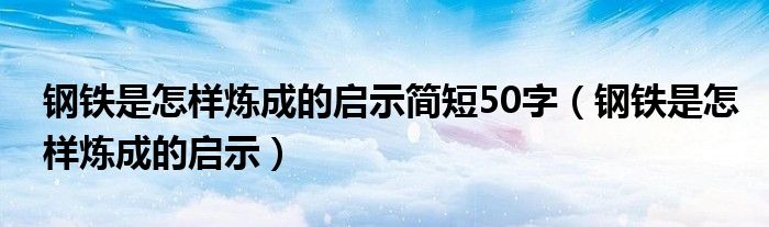 钢铁是怎样炼成的启示简短50字(钢铁是怎样炼成的启示)