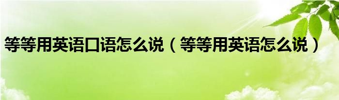等等用英语口语怎么说(等等用英语怎么说)