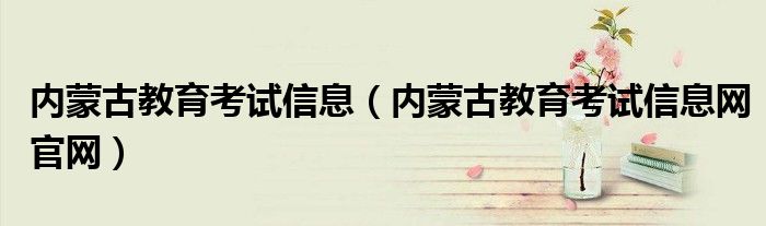 内蒙古教育考试信息(内蒙古教育考试信息网官网)